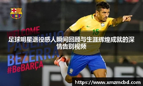足球明星退役感人瞬间回顾与生涯辉煌成就的深情告别视频