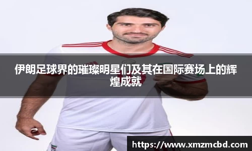 伊朗足球界的璀璨明星们及其在国际赛场上的辉煌成就
