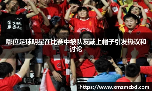 哪位足球明星在比赛中被队友戴上帽子引发热议和讨论