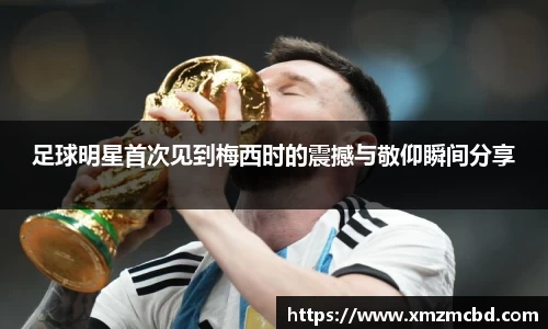 足球明星首次见到梅西时的震撼与敬仰瞬间分享