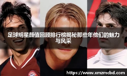 足球明星颜值回顾排行榜揭秘那些年他们的魅力与风采